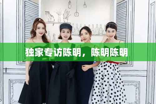 独家专访陈明,陈明陈明