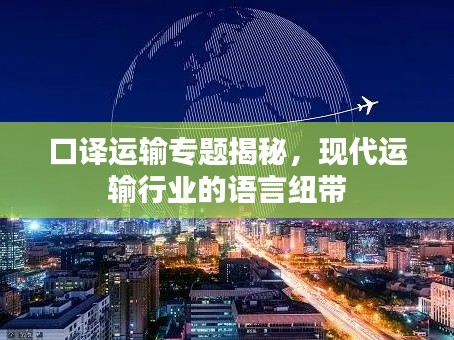 口译运输专题揭秘,现代运输行业的语言纽带