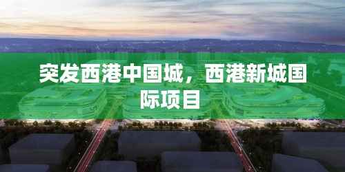 突发西港中国城，西港新城国际项目 