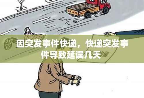 因突发事件快递,快递突发事件导致延误几天