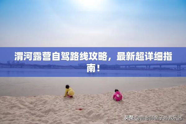 渭河露营自驾路线攻略,最新超详细指南!