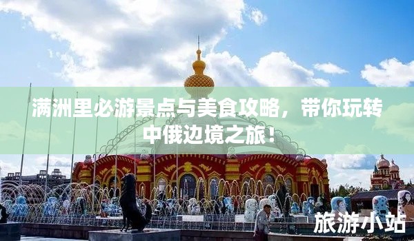 满洲里必游景点与美食攻略,带你玩转中俄边境之旅!