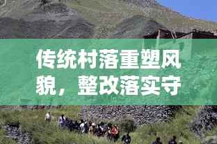 传统村落重塑风貌,整改落实守护文化根基